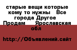 старые вещи которые кому то нужны - Все города Другое » Продам   . Ярославская обл.